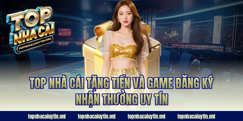 Top nhà cái tặng tiền và game đăng ký nhận thưởng uy tín